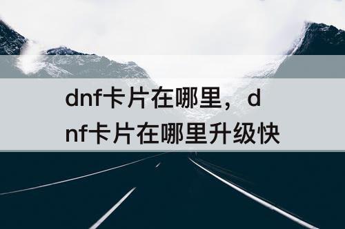 dnf卡片在哪里，dnf卡片在哪里升级快