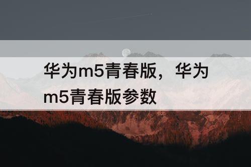 华为m5青春版，华为m5青春版参数