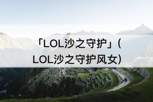 「LOL沙之守护」(LOL沙之守护风女)
