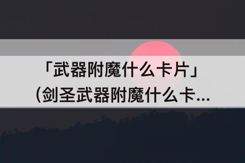 「武器附魔什么卡片」(剑圣武器附魔什么卡片)