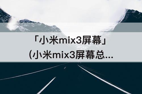 「小米mix3屏幕」(小米mix3屏幕总成更换)