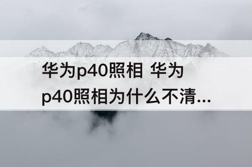 华为p40照相 华为p40照相为什么不清晰