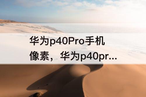 华为p40Pro手机像素，华为p40pro手机像素怎么调清晰