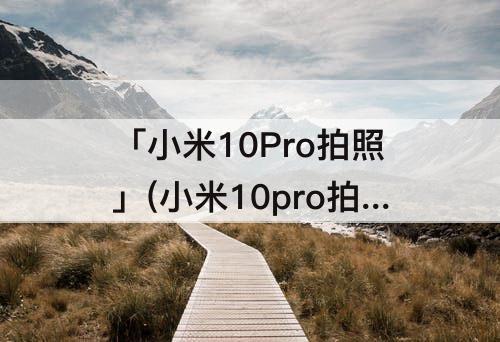 「小米10Pro拍照」(小米10pro拍照灰蒙蒙的)