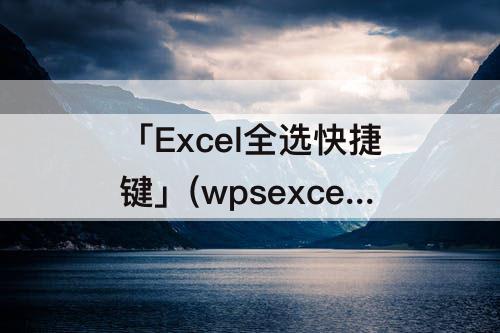 「Excel全选快捷键」(wpsexcel全选快捷键)