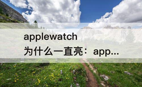 applewatch为什么一直亮：applewatch为什么一直亮绿灯