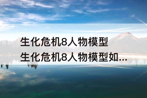 生化危机8人物模型 生化危机8人物模型如何打开