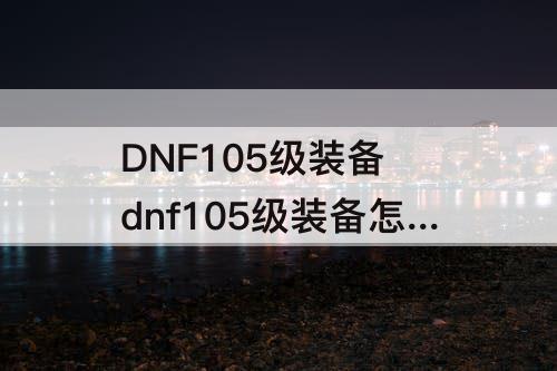 DNF105级装备 dnf105级装备怎么升级110级