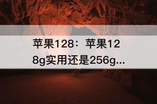 苹果128：苹果128g实用还是256g实用
