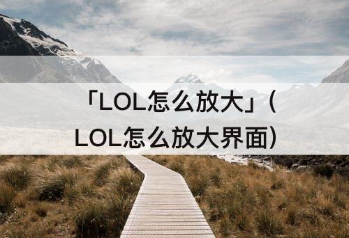 「LOL怎么放大」(LOL怎么放大界面)