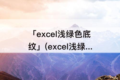 「excel浅绿色底纹」(excel浅绿色底纹怎么做)