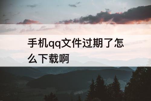 手机qq文件过期了怎么下载啊