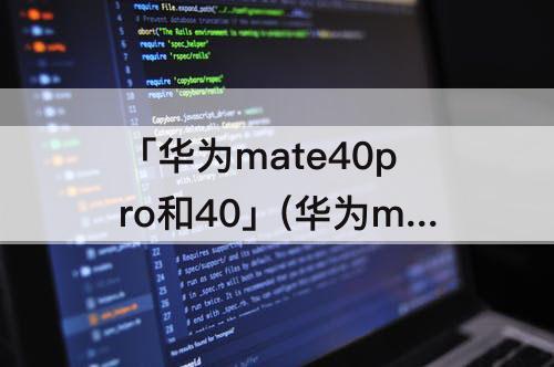 「华为mate40pro和40」(华为mate40pro和40e)