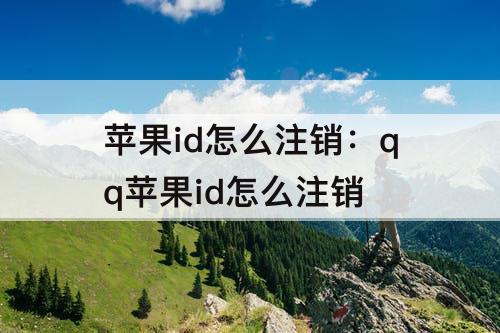 苹果id怎么注销：qq苹果id怎么注销