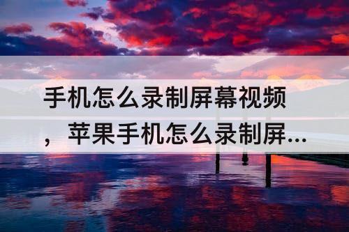 手机怎么录制屏幕视频，苹果手机怎么录制屏幕视频怎么停止