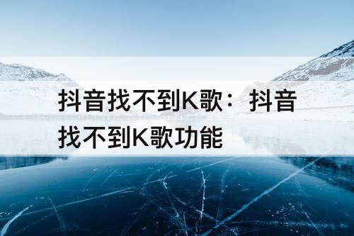 抖音找不到K歌：抖音找不到K歌功能