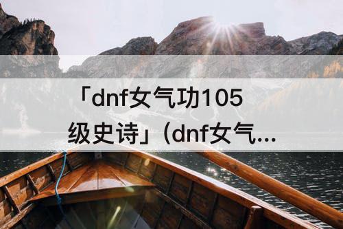 「dnf女气功105级史诗」(dnf女气功105级史诗装备怎么选)