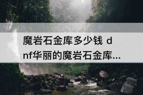 魔岩石金库多少钱 dnf华丽的魔岩石金库多少钱