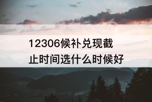 12306候补兑现截止时间选什么时候好