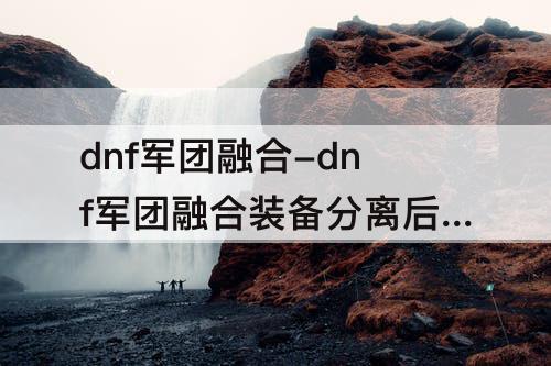 dnf军团融合-dnf军团融合装备分离后还能用吗
