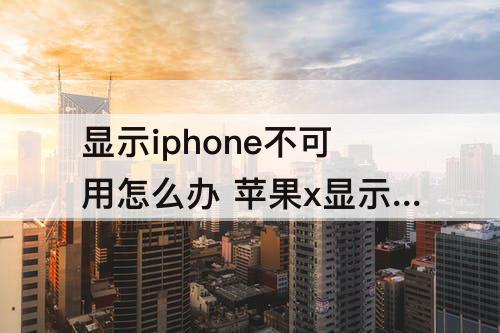 显示iphone不可用怎么办 苹果x显示iphone不可用怎么办