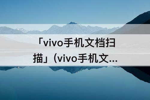 「vivo手机文档扫描」(vivo手机文档扫描功能)