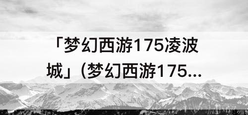 「梦幻西游175凌波城」(梦幻西游175凌波城带什么法宝)