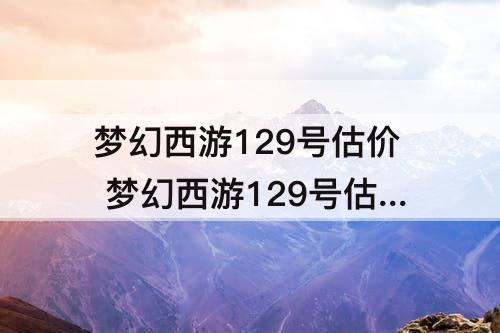 梦幻西游129号估价 梦幻西游129号估价标准