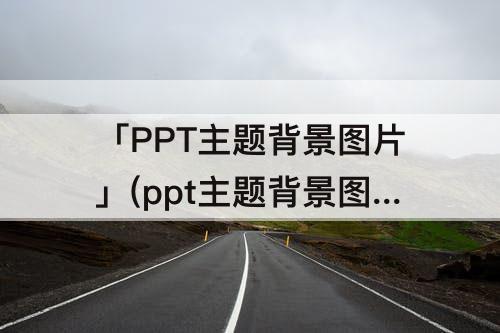 「PPT主题背景图片」(ppt主题背景图片怎么设置)