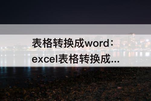 表格转换成word：excel表格转换成word格式接龙试