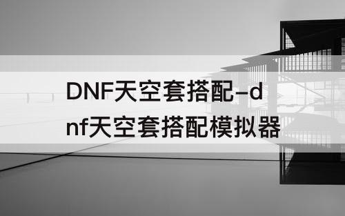 DNF天空套搭配-dnf天空套搭配模拟器