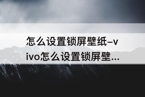怎么设置锁屏壁纸-vivo怎么设置锁屏壁纸自定义