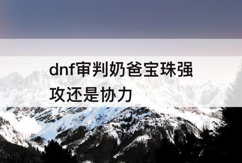dnf审判奶爸宝珠强攻还是协力
