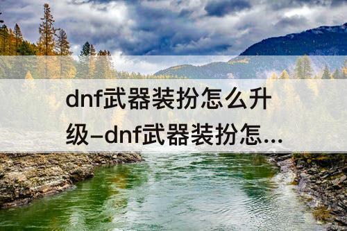 dnf武器装扮怎么升级-dnf武器装扮怎么升级75级