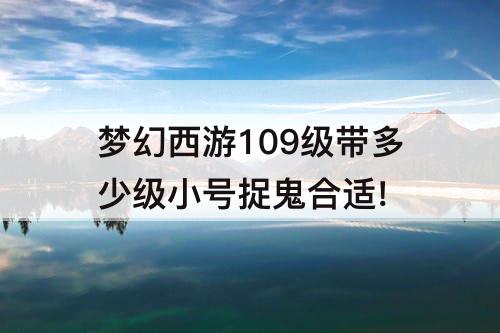 梦幻西游109级带多少级小号捉鬼合适!