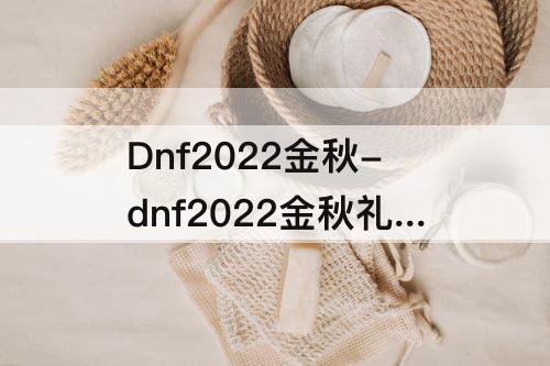 Dnf2022金秋-dnf2022金秋礼包多买多送