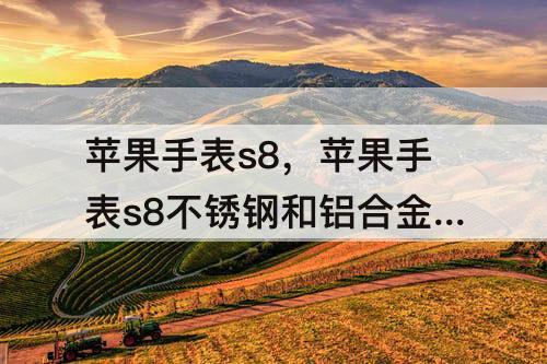 苹果手表s8，苹果手表s8不锈钢和铝合金区别