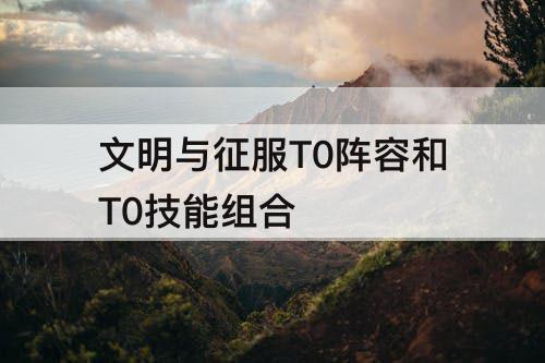 文明与征服T0阵容和T0技能组合
