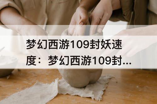 梦幻西游109封妖速度：梦幻西游109封妖速度多少够用