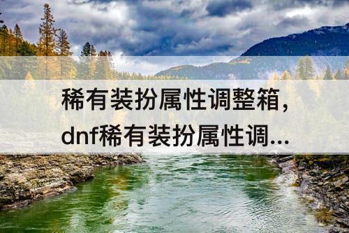 稀有装扮属性调整箱，dnf稀有装扮属性调整箱获得途径