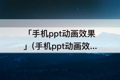 「手机ppt动画效果」(手机ppt动画效果怎么设置一句一句出来)