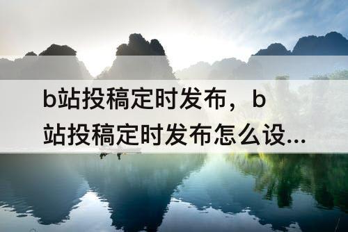 b站投稿定时发布，b站投稿定时发布怎么设置