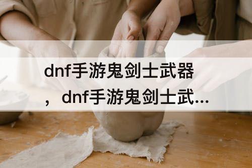dnf手游鬼剑士武器，dnf手游鬼剑士武器装扮刷哪里