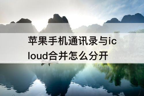 苹果手机通讯录与icloud合并怎么分开