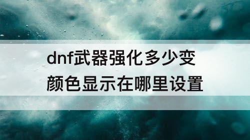 dnf武器强化多少变颜色显示在哪里设置