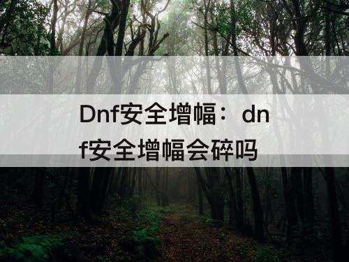 Dnf安全增幅：dnf安全增幅会碎吗