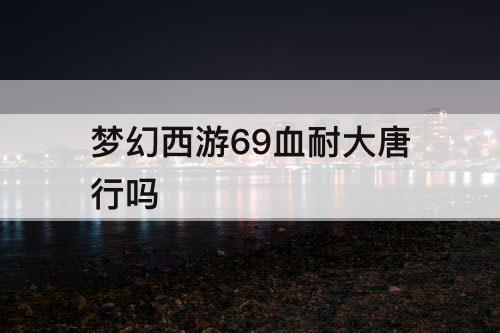 梦幻西游69血耐大唐行吗