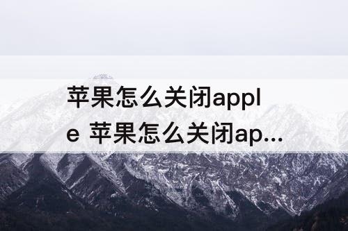 苹果怎么关闭apple 苹果怎么关闭appleid建议通知