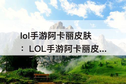 lol手游阿卡丽皮肤：LOL手游阿卡丽皮肤价格