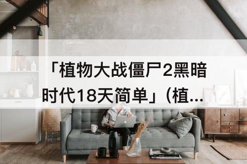 「植物大战僵尸2黑暗时代18天简单」(植物大战僵尸2黑暗时代18天简单攻略)